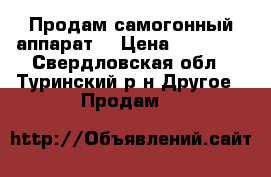 Продам самогонный аппарат  › Цена ­ 10 000 - Свердловская обл., Туринский р-н Другое » Продам   